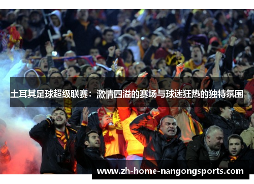 土耳其足球超级联赛：激情四溢的赛场与球迷狂热的独特氛围