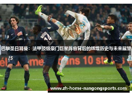 巴黎圣日耳曼：法甲顶级豪门巨星阵容背后的辉煌历史与未来展望