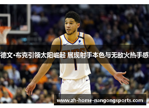 德文·布克引领太阳崛起 展现射手本色与无敌火热手感 德文·布克引领太阳崛起 展现射手本色与无敌火热手感
