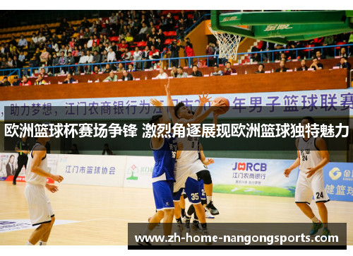 欧洲篮球杯赛场争锋 激烈角逐展现欧洲篮球独特魅力 欧洲篮球杯赛场争锋 激烈角逐展现欧洲篮球独特魅力