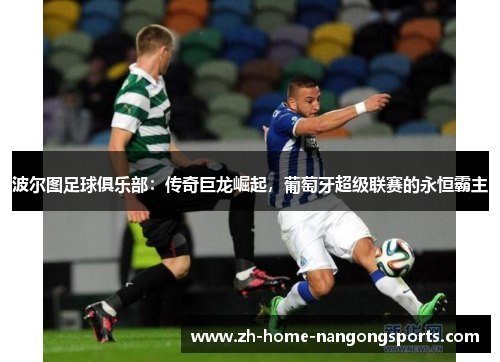 波尔图足球俱乐部：传奇巨龙崛起，葡萄牙超级联赛的永恒霸主