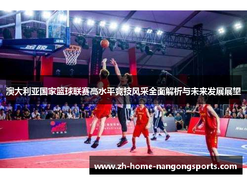 澳大利亚国家篮球联赛高水平竞技风采全面解析与未来发展展望