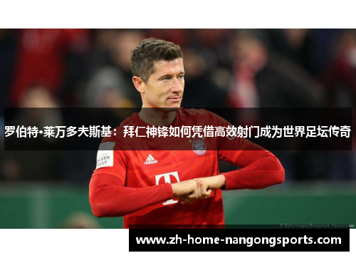 罗伯特·莱万多夫斯基:拜仁神锋如何凭借高效射门成为世界足坛传奇 罗伯特·莱万多夫斯基:拜仁神锋如何凭借高效射门成为世界足坛传奇