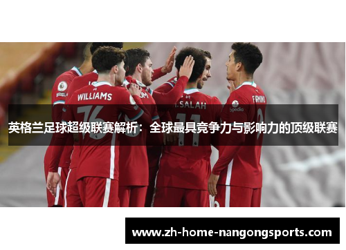 英格兰足球超级联赛解析：全球最具竞争力与影响力的顶级联赛