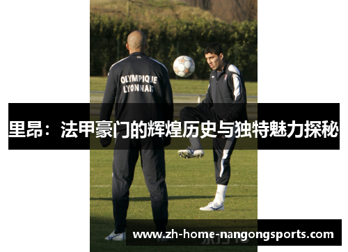 里昂:法甲豪门的辉煌历史与独特魅力探秘 里昂:法甲豪门的辉煌历史与独特魅力探秘