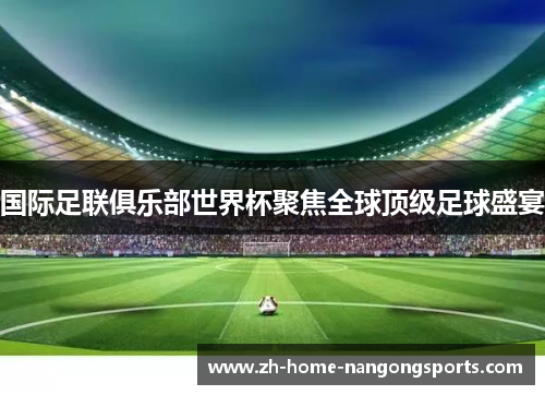 国际足联俱乐部世界杯聚焦全球顶级足球盛宴