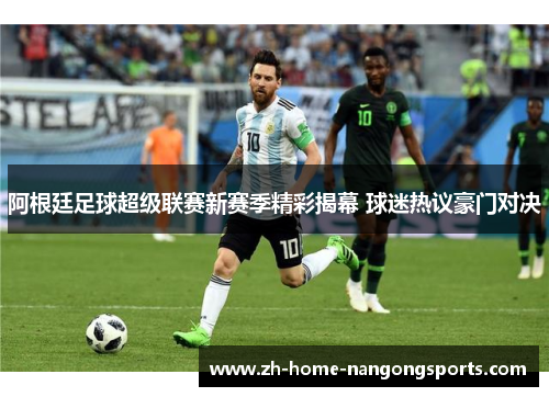 阿根廷足球超级联赛新赛季精彩揭幕 球迷热议豪门对决 阿根廷足球超级联赛新赛季精彩揭幕 球迷热议豪门对决