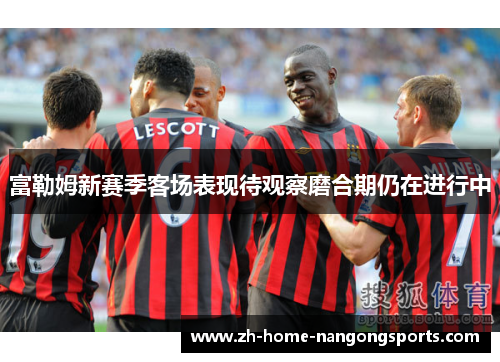 富勒姆新赛季客场表现待观察磨合期仍在进行中 富勒姆新赛季客场表现待观察磨合期仍在进行中