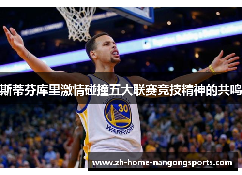斯蒂芬库里激情碰撞五大联赛竞技精神的共鸣