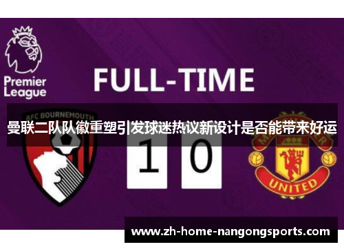 曼联二队队徽重塑引发球迷热议新设计是否能带来好运 曼联二队队徽重塑引发球迷热议新设计是否能带来好运