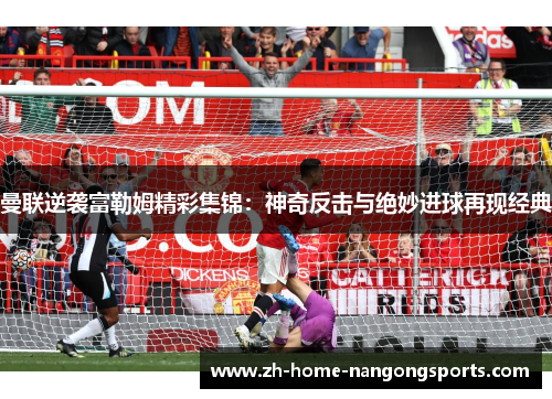 曼联逆袭富勒姆精彩集锦：神奇反击与绝妙进球再现经典