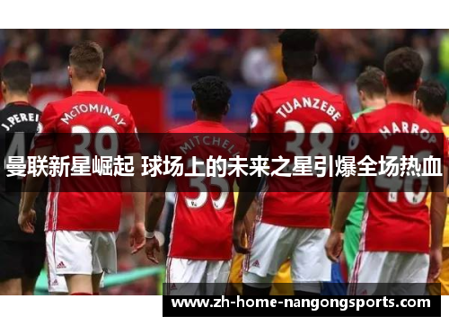 曼联新星崛起 球场上的未来之星引爆全场热血